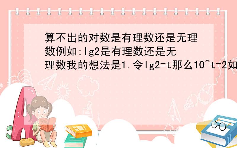 算不出的对数是有理数还是无理数例如:lg2是有理数还是无理数我的想法是1.令lg2=t那么10^t=2如果t是个无理数的话,那么10^t的值会随着t的精确度改变而改变所以t是有理数2...用计算器算一下,lg2