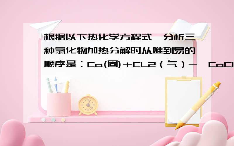 根据以下热化学方程式,分析三种氯化物加热分解时从难到易的顺序是：Ca(固)＋CL2（气）->CaCl2（固）+795千焦Sr（固）+Cl2(气）->SrCl2（固）+828千焦Ba(固) + Cl2（气）->BaCl2固）+ 860千焦