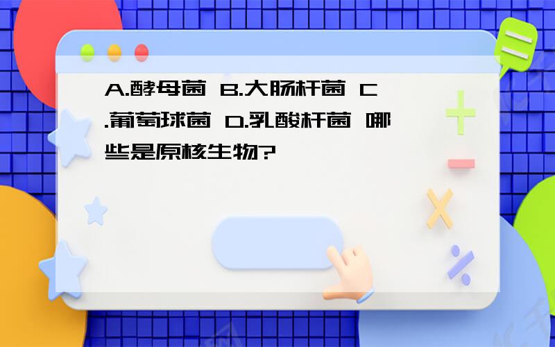 A.酵母菌 B.大肠杆菌 C.葡萄球菌 D.乳酸杆菌 哪些是原核生物?