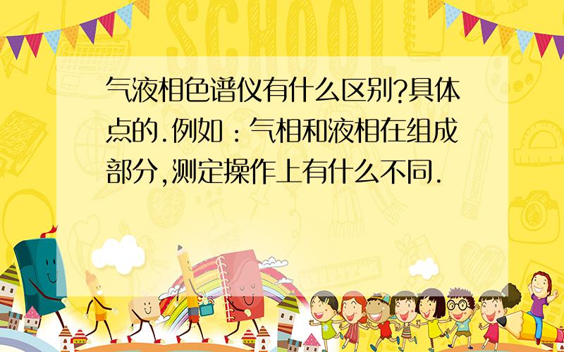 气液相色谱仪有什么区别?具体点的.例如：气相和液相在组成部分,测定操作上有什么不同.