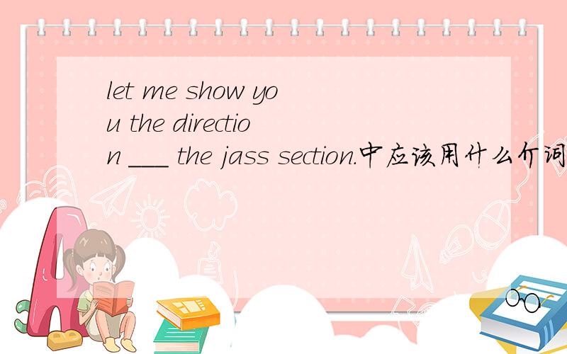 let me show you the direction ___ the jass section.中应该用什么介词?