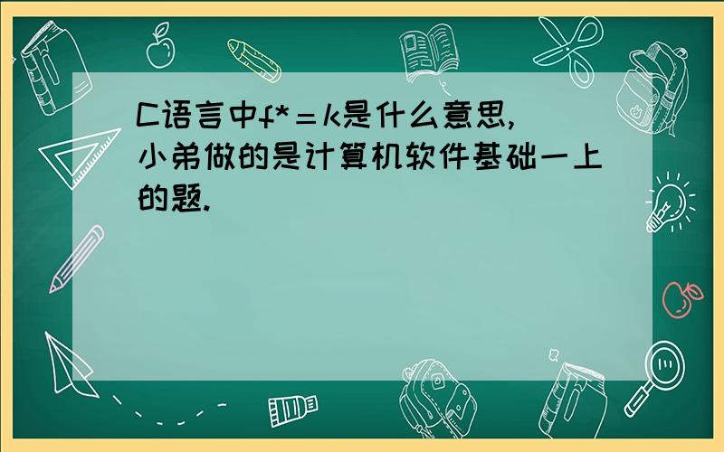 C语言中f*＝k是什么意思,小弟做的是计算机软件基础一上的题.