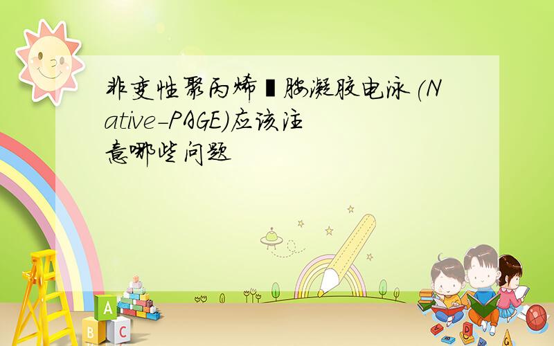 非变性聚丙烯酰胺凝胶电泳(Native-PAGE)应该注意哪些问题