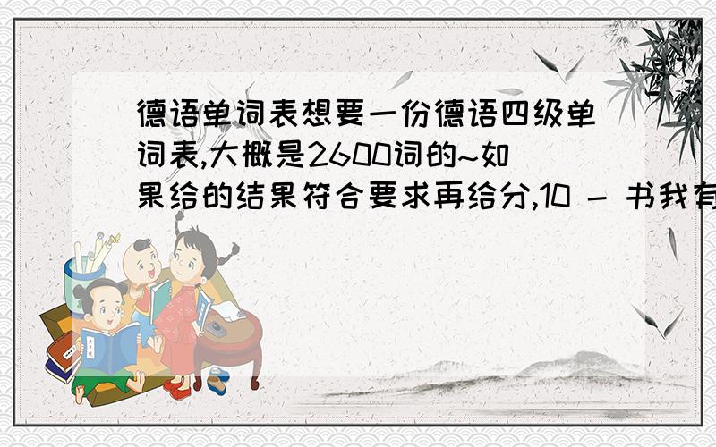 德语单词表想要一份德语四级单词表,大概是2600词的~如果给的结果符合要求再给分,10 - 书我有，太厚，所以背的时候想拿打印材料背~互相结合嘛~