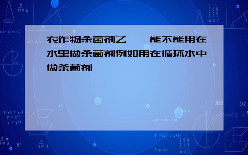 农作物杀菌剂乙嘧酚能不能用在水里做杀菌剂例如用在循环水中做杀菌剂