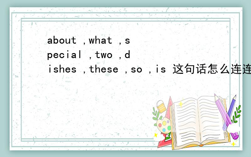 about ,what ,special ,two ,dishes ,these ,so ,is 这句话怎么连连词成句