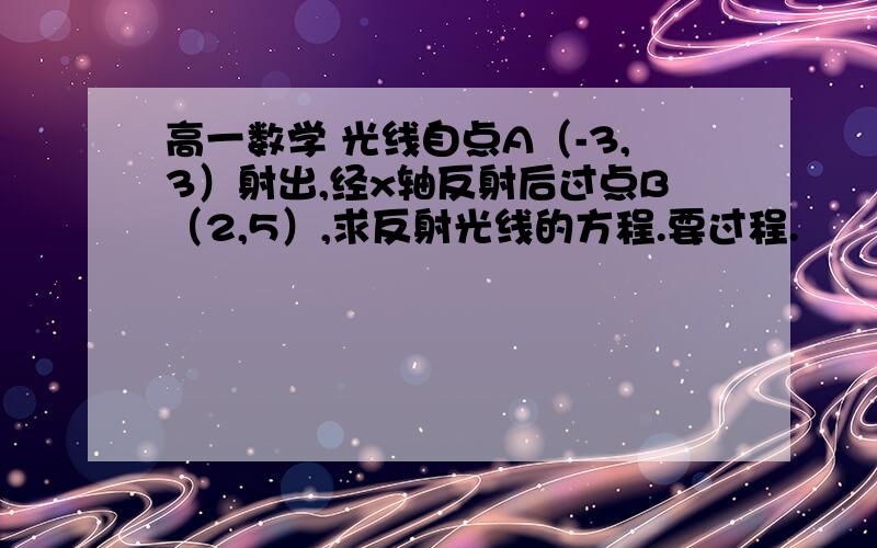 高一数学 光线自点A（-3,3）射出,经x轴反射后过点B（2,5）,求反射光线的方程.要过程.