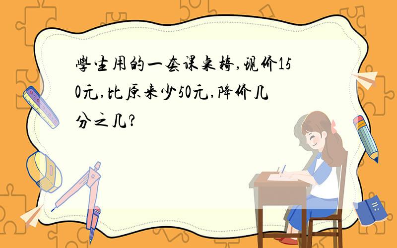 学生用的一套课桌椅,现价150元,比原来少50元,降价几分之几?