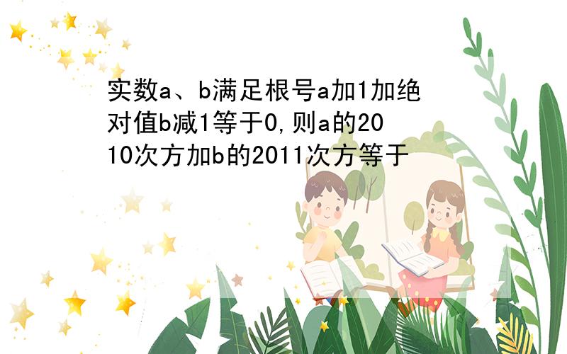 实数a、b满足根号a加1加绝对值b减1等于0,则a的2010次方加b的2011次方等于