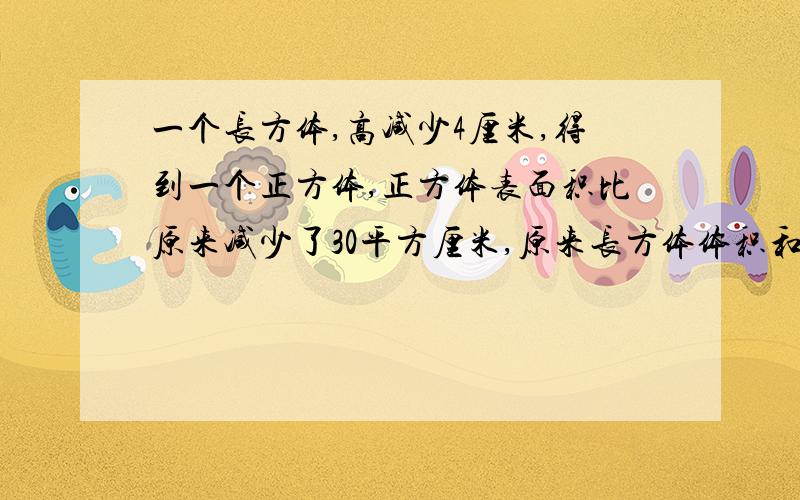 一个长方体,高减少4厘米,得到一个正方体,正方体表面积比原来减少了30平方厘米,原来长方体体积和表面积各是多少?