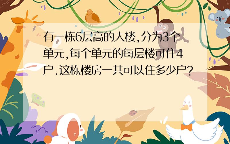 有一栋6层高的大楼,分为3个单元,每个单元的每层楼可住4户.这栋楼房一共可以住多少户?