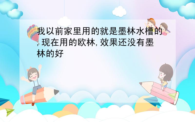 我以前家里用的就是墨林水槽的,现在用的欧林,效果还没有墨林的好