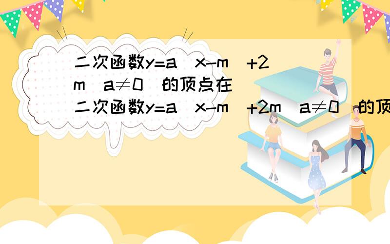 二次函数y=a(x-m)+2m(a≠0)的顶点在 （ ）二次函数y=a(x-m)+2m(a≠0)的顶点在 （ ） A.y=2x上 B.y=－2x上 C.x轴上 D.y轴上