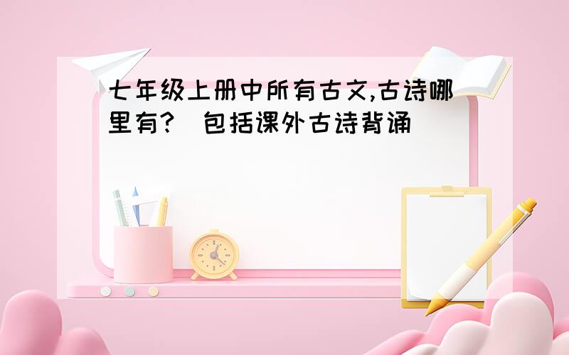 七年级上册中所有古文,古诗哪里有?(包括课外古诗背诵)