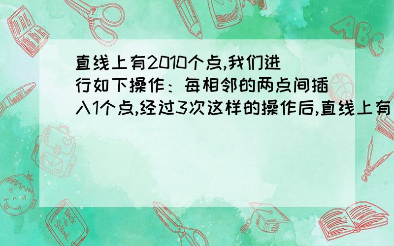 直线上有2010个点,我们进行如下操作：每相邻的两点间插入1个点,经过3次这样的操作后,直线上有（）个点