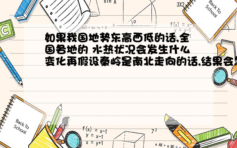 如果我国地势东高西低的话,全国各地的 水热状况会发生什么变化再假设秦岭是南北走向的话,结果会怎样