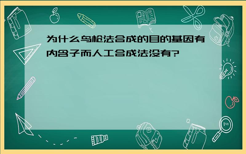 为什么鸟枪法合成的目的基因有内含子而人工合成法没有?