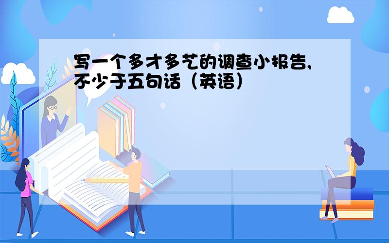 写一个多才多艺的调查小报告,不少于五句话（英语）