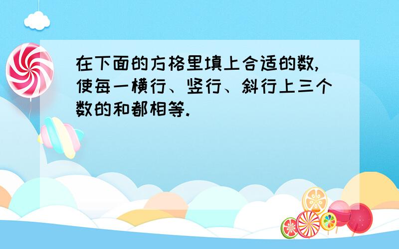 在下面的方格里填上合适的数,使每一横行、竖行、斜行上三个数的和都相等.