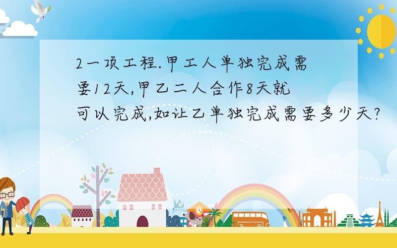 2一项工程.甲工人单独完成需要12天,甲乙二人合作8天就可以完成,如让乙单独完成需要多少天?