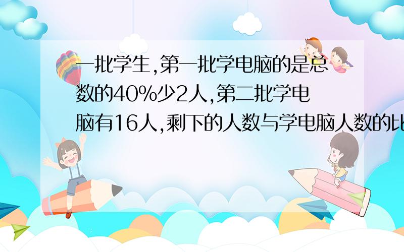 一批学生,第一批学电脑的是总数的40%少2人,第二批学电脑有16人,剩下的人数与学电脑人数的比是1:3,剩下的学生有多少人?