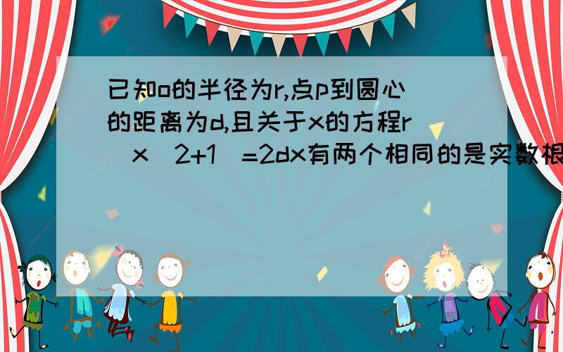 已知o的半径为r,点p到圆心的距离为d,且关于x的方程r(x^2+1）=2dx有两个相同的是实数根,则p点在圆哪?