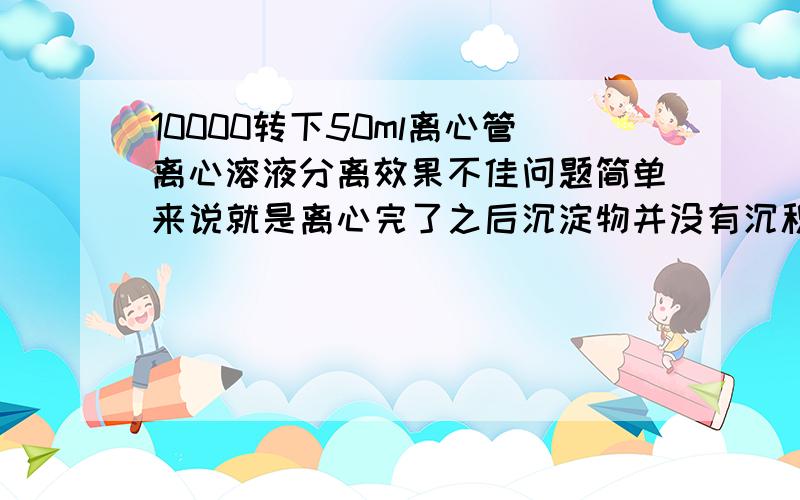 10000转下50ml离心管离心溶液分离效果不佳问题简单来说就是离心完了之后沉淀物并没有沉积在离心管底部,而是全部粘在了侧壁上.我的溶液体系是里面既有不溶的沉淀物,也有大分子的溶质,又