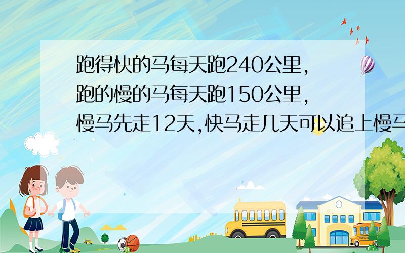 跑得快的马每天跑240公里,跑的慢的马每天跑150公里,慢马先走12天,快马走几天可以追上慢马