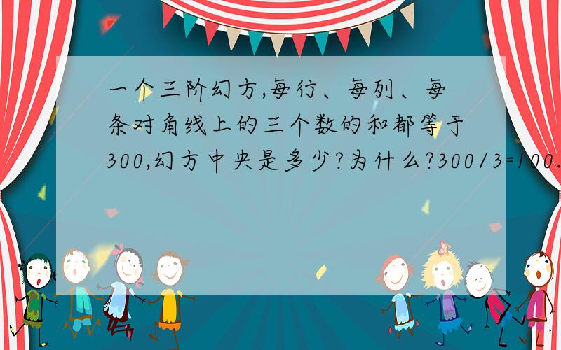 一个三阶幻方,每行、每列、每条对角线上的三个数的和都等于300,幻方中央是多少?为什么?300/3=100.因为和是中央的3倍.