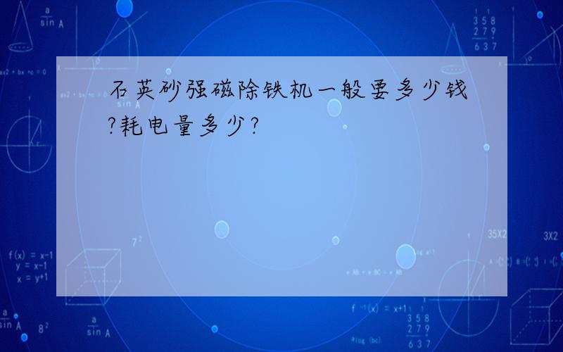 石英砂强磁除铁机一般要多少钱?耗电量多少?