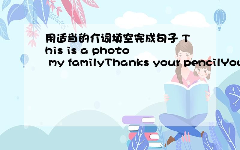 用适当的介词填空完成句子 This is a photo my familyThanks your pencilYour watch is the lost and found caseLook the photo.This is my sisterPlease call Andy 5349276