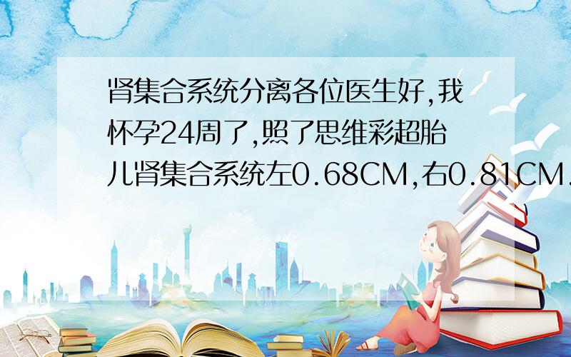 肾集合系统分离各位医生好,我怀孕24周了,照了思维彩超胎儿肾集合系统左0.68CM,右0.81CM.胎儿双侧集合系统分离高值,