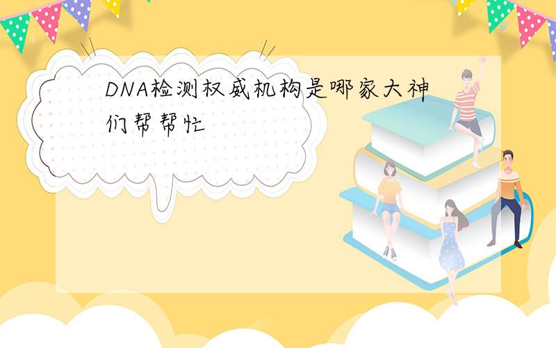 DNA检测权威机构是哪家大神们帮帮忙