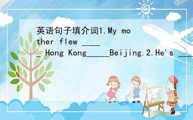 英语句子填介词1.My mother flew _____ Hong Kong_____Beijing.2.He's _____ No.1 primary School/3.A book ___ stamps,stamps ____ America,stay ___ a small village,stay ___Beijing,a CD ____ violin music.4.My parents invite my friends ______ my home.5