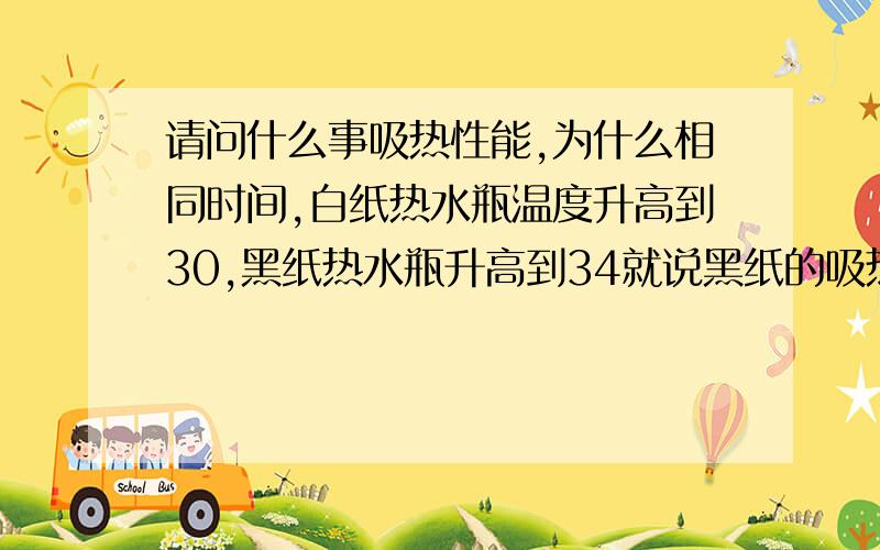 请问什么事吸热性能,为什么相同时间,白纸热水瓶温度升高到30,黑纸热水瓶升高到34就说黑纸的吸热性能好