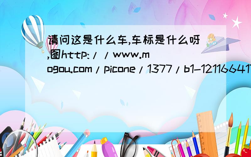 请问这是什么车,车标是什么呀,图http://www.mogou.com/picone/1377/b1-1211664178320.jpg