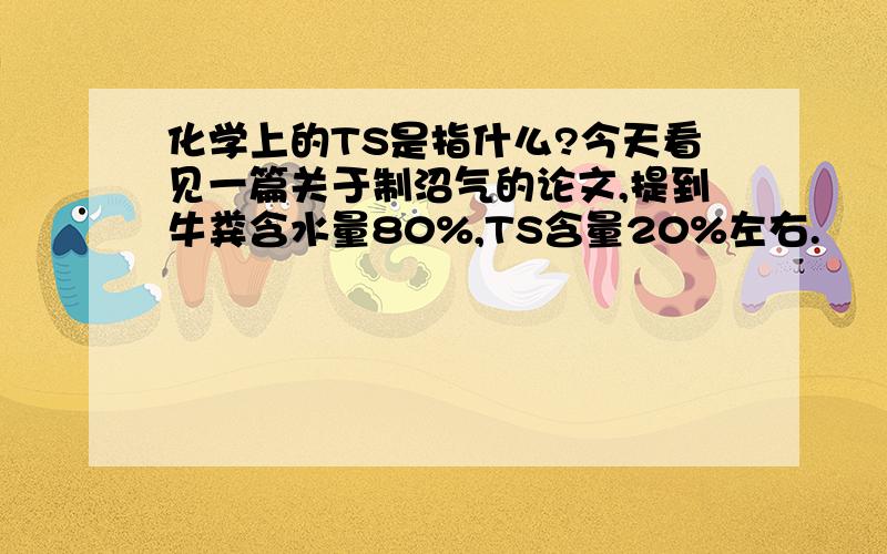 化学上的TS是指什么?今天看见一篇关于制沼气的论文,提到牛粪含水量80%,TS含量20%左右.