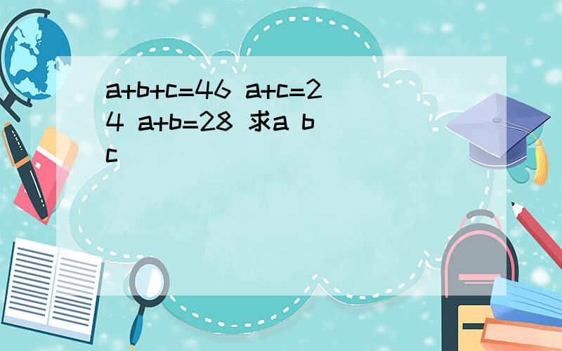 a+b+c=46 a+c=24 a+b=28 求a b c