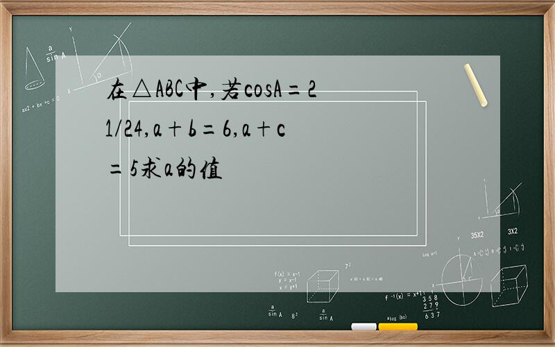 在△ABC中,若cosA=21/24,a+b=6,a+c=5求a的值