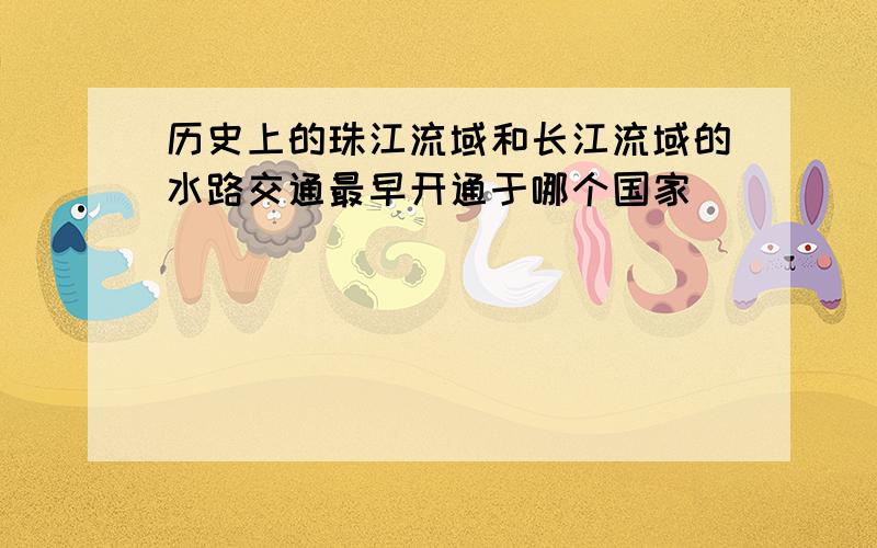 历史上的珠江流域和长江流域的水路交通最早开通于哪个国家