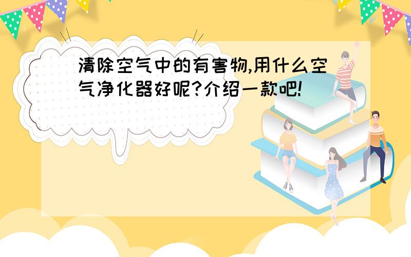 清除空气中的有害物,用什么空气净化器好呢?介绍一款吧!