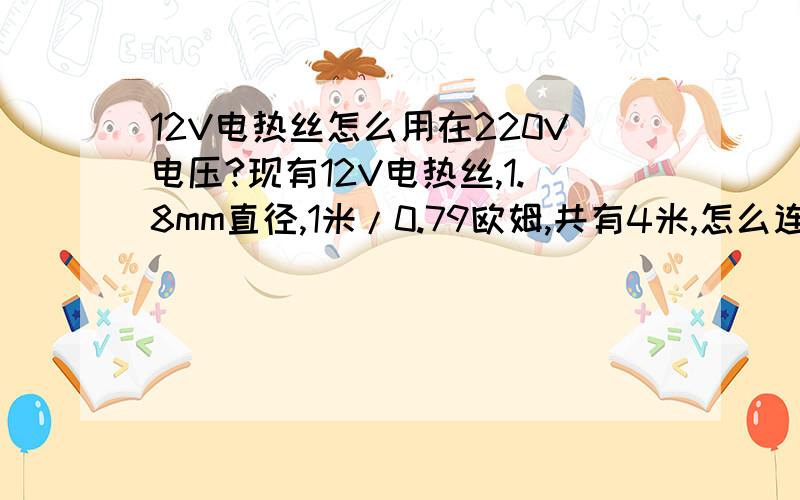 12V电热丝怎么用在220V电压?现有12V电热丝,1.8mm直径,1米/0.79欧姆,共有4米,怎么连接到220的电压里取暖?有图更好!