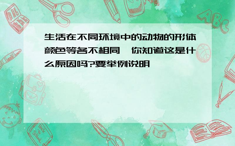 生活在不同环境中的动物的形体颜色等各不相同,你知道这是什么原因吗?要举例说明