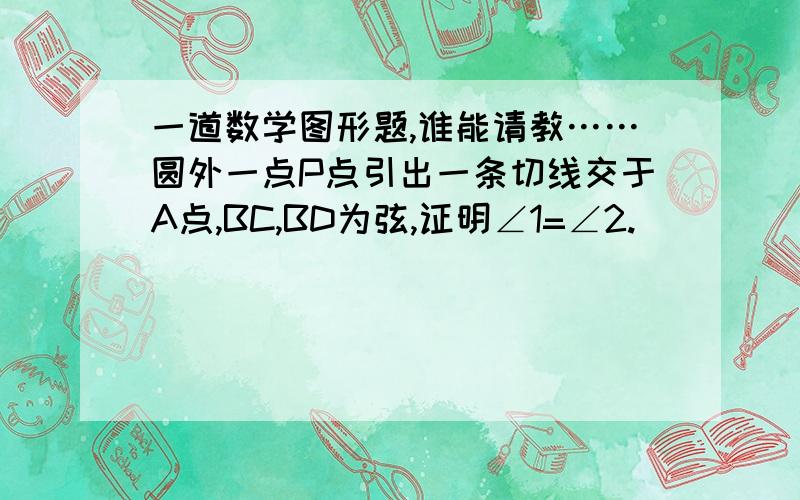 一道数学图形题,谁能请教……圆外一点P点引出一条切线交于A点,BC,BD为弦,证明∠1=∠2.