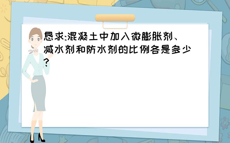 恳求:混凝土中加入微膨胀剂、减水剂和防水剂的比例各是多少?