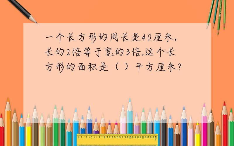 一个长方形的周长是40厘米,长的2倍等于宽的3倍,这个长方形的面积是（ ）平方厘米?