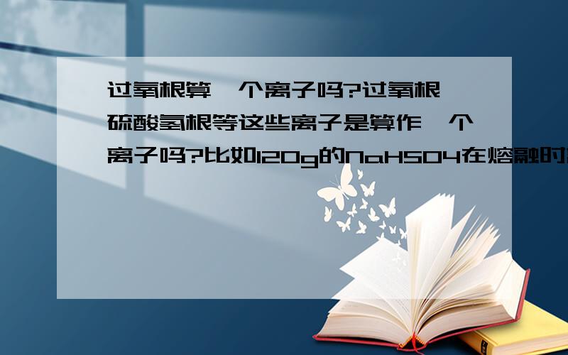 过氧根算一个离子吗?过氧根、硫酸氢根等这些离子是算作一个离子吗?比如120g的NaHSO4在熔融时离子总数是多少个阿伏伽德罗常量呢?