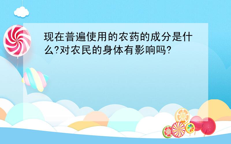 现在普遍使用的农药的成分是什么?对农民的身体有影响吗?