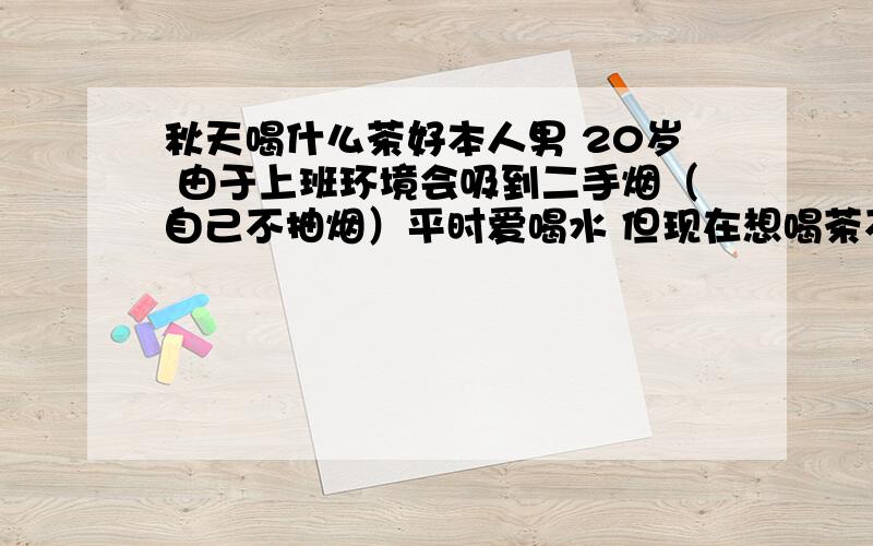 秋天喝什么茶好本人男 20岁 由于上班环境会吸到二手烟（自己不抽烟）平时爱喝水 但现在想喝茶不知道喝点什么茶比较好 怎么喝 什么时候喝!