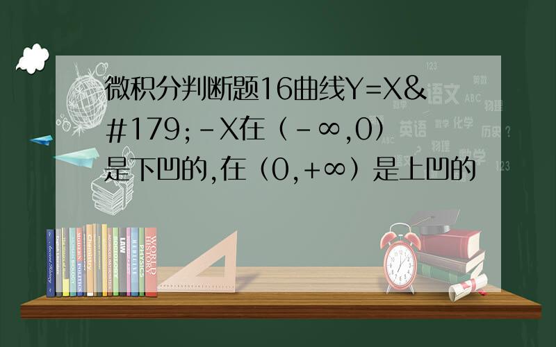 微积分判断题16曲线Y=X³-X在（-∞,0）是下凹的,在（0,+∞）是上凹的